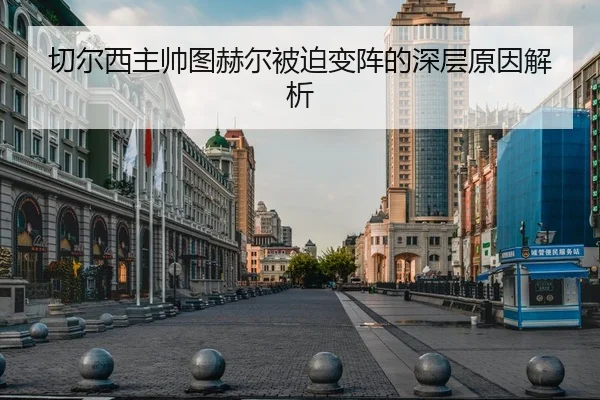 切尔西主帅图赫尔被迫变阵的深层原因解析